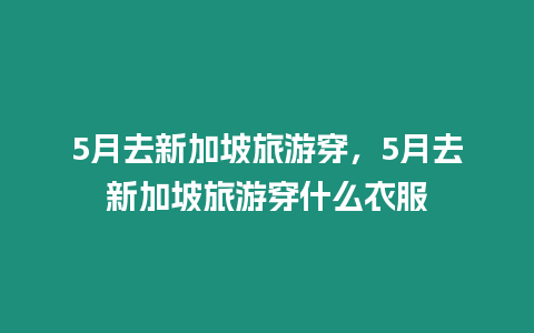 5月去新加坡旅游穿，5月去新加坡旅游穿什么衣服