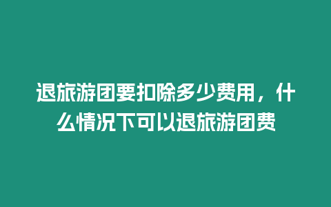 退旅游團(tuán)要扣除多少費(fèi)用，什么情況下可以退旅游團(tuán)費(fèi)