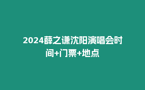 2024薛之謙沈陽演唱會時間+門票+地點