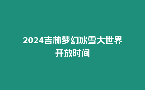 2024吉林夢幻冰雪大世界開放時間