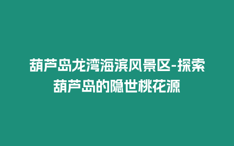 葫蘆島龍灣海濱風(fēng)景區(qū)-探索葫蘆島的隱世桃花源