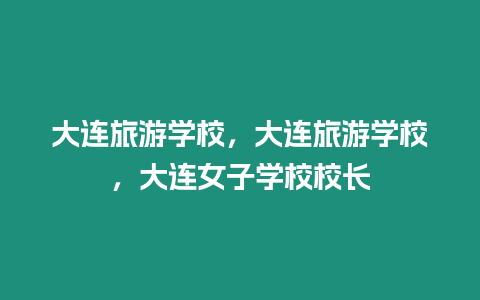 大連旅游學校，大連旅游學校，大連女子學校校長