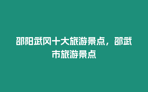 邵陽武岡十大旅游景點，邵武市旅游景點