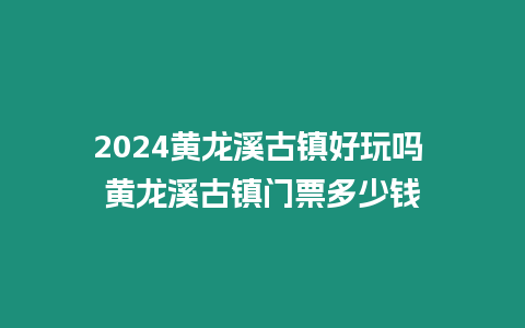 2024黃龍溪古鎮好玩嗎 黃龍溪古鎮門票多少錢