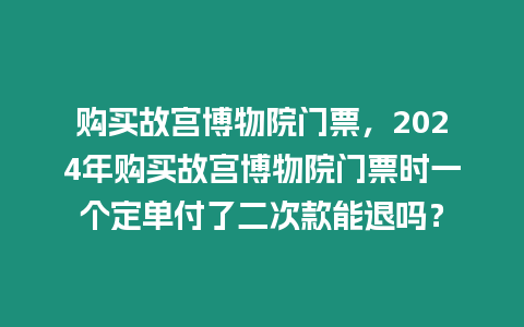 購買故宮博物院門票，2024年購買故宮博物院門票時一個定單付了二次款能退嗎？