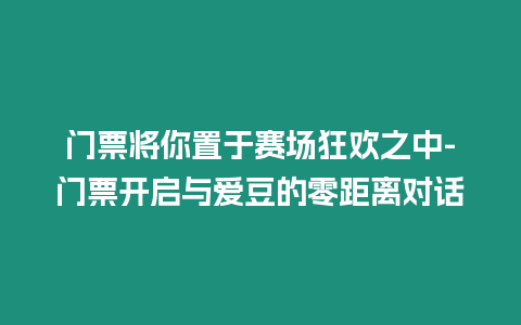 門票將你置于賽場狂歡之中-門票開啟與愛豆的零距離對話