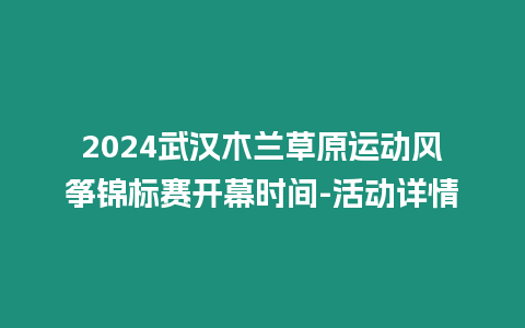 2024武漢木蘭草原運(yùn)動風(fēng)箏錦標(biāo)賽開幕時間-活動詳情