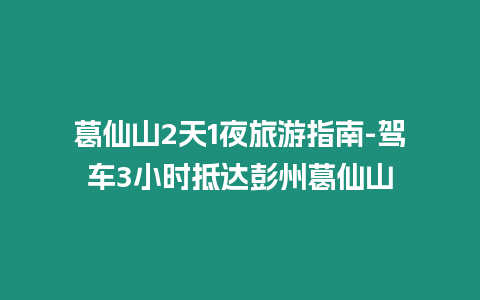 葛仙山2天1夜旅游指南-駕車(chē)3小時(shí)抵達(dá)彭州葛仙山