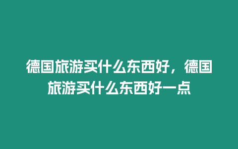 德國旅游買什么東西好，德國旅游買什么東西好一點