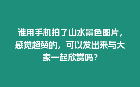 誰用手機拍了山水景色圖片，感覺超贊的，可以發出來與大家一起欣賞嗎？