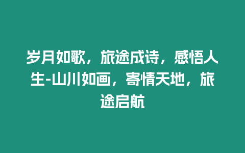 歲月如歌，旅途成詩，感悟人生-山川如畫，寄情天地，旅途啟航