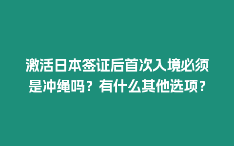 激活日本簽證后首次入境必須是沖繩嗎？有什么其他選項(xiàng)？