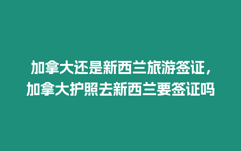 加拿大還是新西蘭旅游簽證，加拿大護照去新西蘭要簽證嗎