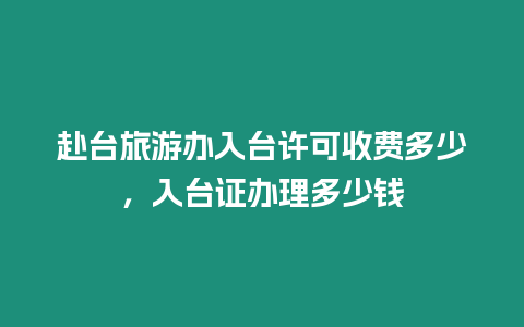 赴臺旅游辦入臺許可收費多少，入臺證辦理多少錢