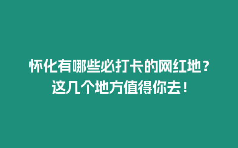 懷化有哪些必打卡的網紅地？這幾個地方值得你去！