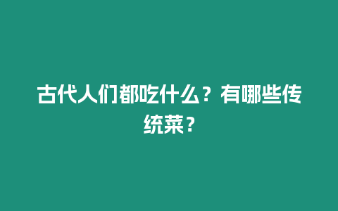 古代人們都吃什么？有哪些傳統(tǒng)菜？