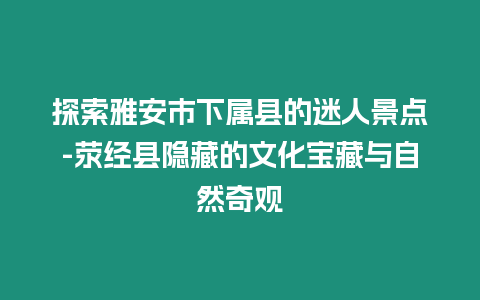 探索雅安市下屬縣的迷人景點-滎經縣隱藏的文化寶藏與自然奇觀