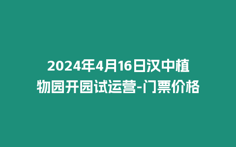 2024年4月16日漢中植物園開園試運營-門票價格