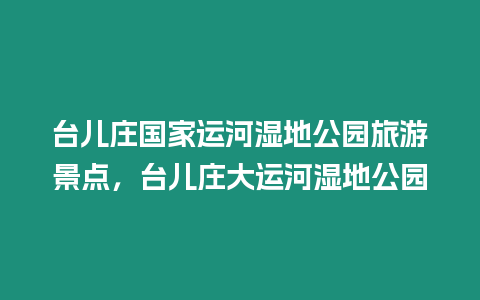 臺兒莊國家運河濕地公園旅游景點，臺兒莊大運河濕地公園