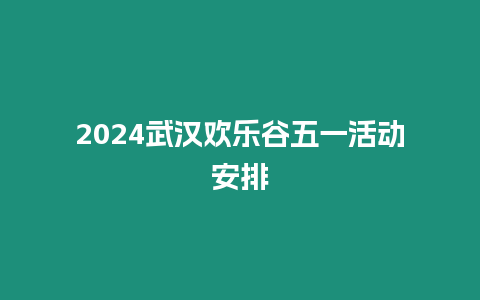 2024武漢歡樂谷五一活動安排