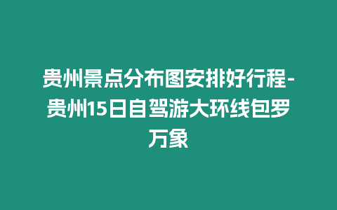 貴州景點分布圖安排好行程-貴州15日自駕游大環線包羅萬象