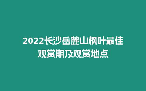 2022長沙岳麓山楓葉最佳觀賞期及觀賞地點