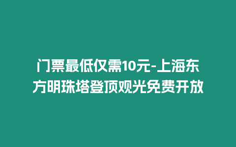 門票最低僅需10元-上海東方明珠塔登頂觀光免費開放