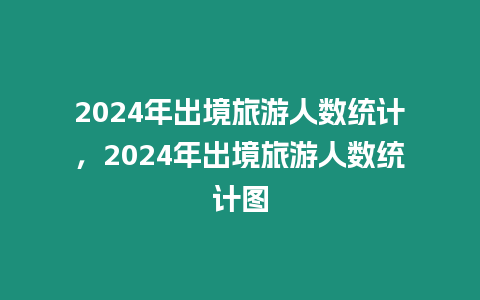 2024年出境旅游人數(shù)統(tǒng)計，2024年出境旅游人數(shù)統(tǒng)計圖