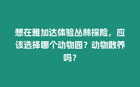 想在雅加達體驗叢林探險，應該選擇哪個動物園？動物散養嗎？