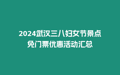 2024武漢三八婦女節(jié)景點免門票優(yōu)惠活動匯總