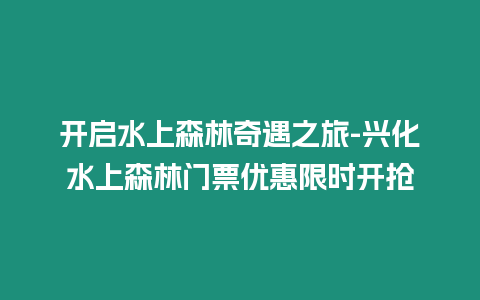 開啟水上森林奇遇之旅-興化水上森林門票優(yōu)惠限時(shí)開搶