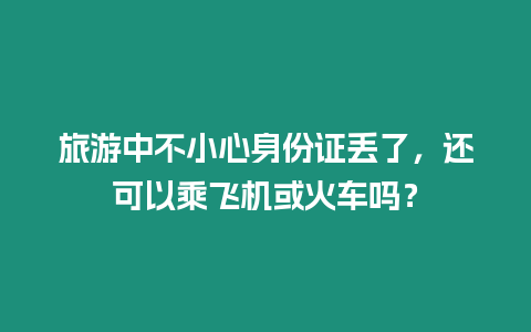 旅游中不小心身份證丟了，還可以乘飛機或火車嗎？