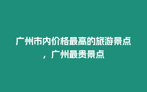 廣州市內價格最高的旅游景點，廣州最貴景點