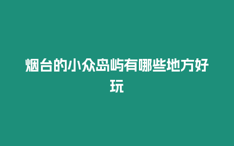 煙臺的小眾島嶼有哪些地方好玩