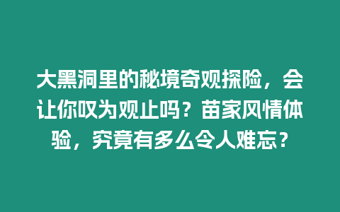 大黑洞里的秘境奇觀探險，會讓你嘆為觀止嗎？苗家風情體驗，究竟有多么令人難忘？