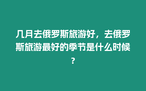 幾月去俄羅斯旅游好，去俄羅斯旅游最好的季節是什么時候?