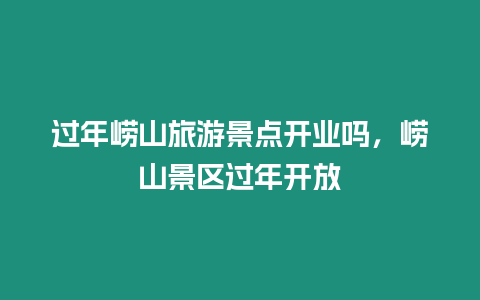 過(guò)年嶗山旅游景點(diǎn)開(kāi)業(yè)嗎，嶗山景區(qū)過(guò)年開(kāi)放