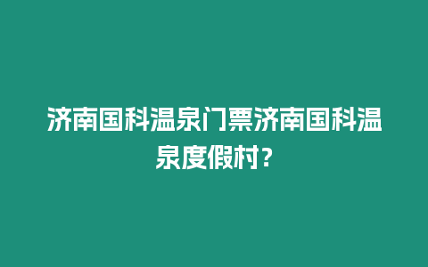 濟南國科溫泉門票濟南國科溫泉度假村？