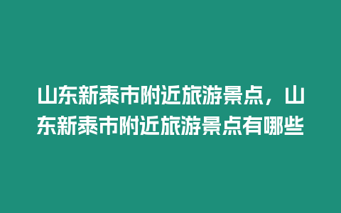 山東新泰市附近旅游景點，山東新泰市附近旅游景點有哪些