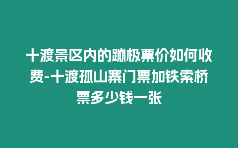 十渡景區內的蹦極票價如何收費-十渡孤山寨門票加鐵索橋票多少錢一張