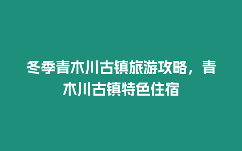 冬季青木川古鎮旅游攻略，青木川古鎮特色住宿