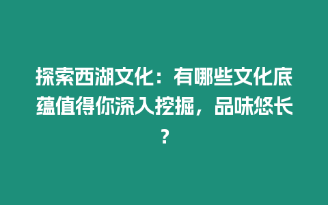 探索西湖文化：有哪些文化底蘊值得你深入挖掘，品味悠長？