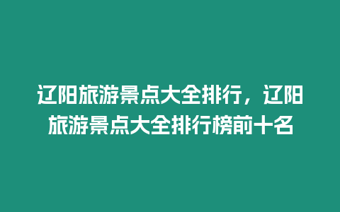 遼陽旅游景點大全排行，遼陽旅游景點大全排行榜前十名