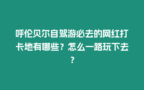 呼倫貝爾自駕游必去的網(wǎng)紅打卡地有哪些？怎么一路玩下去？