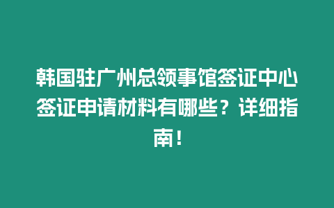 韓國駐廣州總領事館簽證中心簽證申請材料有哪些？詳細指南！