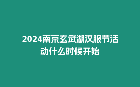 2024南京玄武湖漢服節活動什么時候開始