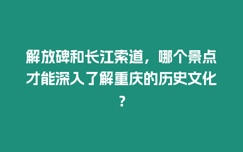 解放碑和長江索道，哪個景點才能深入了解重慶的歷史文化？