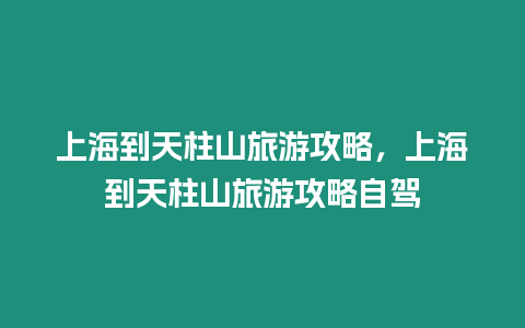 上海到天柱山旅游攻略，上海到天柱山旅游攻略自駕