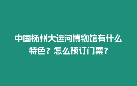 中國揚州大運河博物館有什么特色？怎么預訂門票？