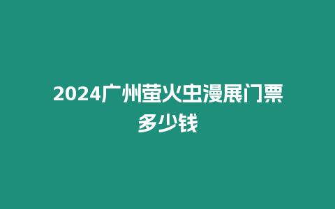 2024廣州螢火蟲漫展門票多少錢